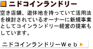 ニドランドリー（コインランドリー）　／空き店舗、遊休地を持っていて活用法を検討されているオーナーに新規事業としてコインランドリー経営の提案もしています。